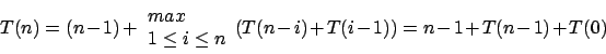 \begin{displaymath}T(n)=(n-1)+\begin{array}{l}max \\ 1\leq i \leq n\end{array}(T(n-i)+T(i-1))=n-1+T(n-1)+T(0)\end{displaymath}