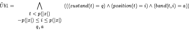 \begin{displaymath}\uml {U}b1=\bigwedge_{\begin{array}{c}t<p(\vert x\vert)\\ -p(...
...rray}}(((zustand(t)=q)\wedge(position(t)=i)\wedge(band(t,i)=a))\end{displaymath}