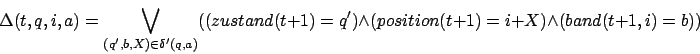\begin{displaymath}\Delta(t,q,i,a)=\bigvee_{(q',b,x)\in\delta'(q,a)}((zustand(t+1)=q')\wedge(position(t+1)=i+x)\wedge(band(t+1,i)=b))\end{displaymath}